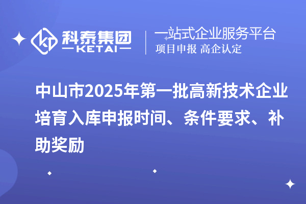 中山市2025年第一批高新技术企业培育入库申报时间、条件要求、补助奖励