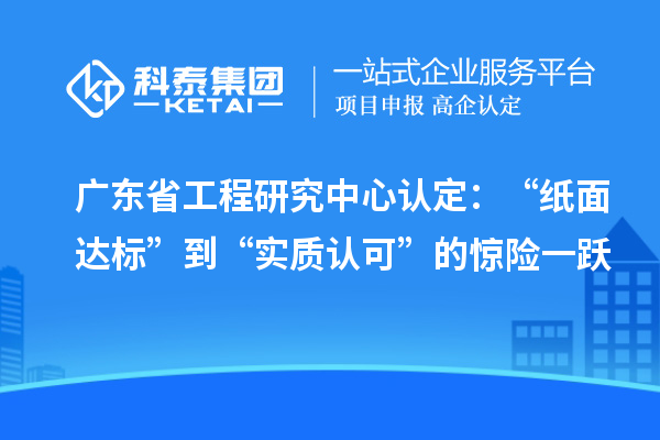 广东省工程研究中心认定：“纸面达标”到“实质认可”的惊险一跃