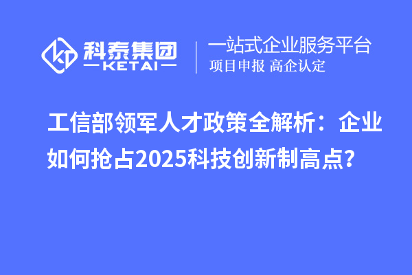 工信部领军人才政策全解析：企业如何抢占2025科技创新制高点？