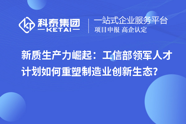 新质生产力崛起：工信部领军人才计划如何重塑制造业创新生态？