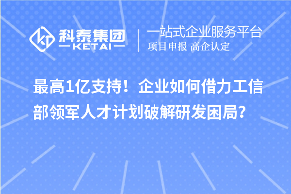 最高1亿支持！企业如何借力工信部领军人才计划破解研发困局？