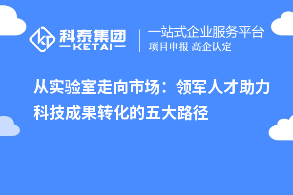 从实验室走向市场：领军人才助力科技成果转化的五大路径