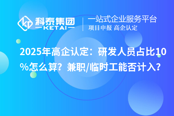2025年高企认定：研发人员占比10%怎么算？兼职/临时工能否计入？