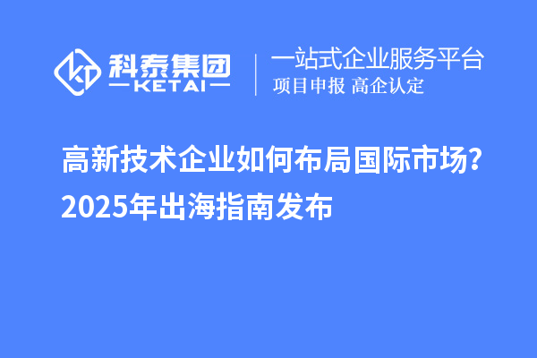 高新技术企业如何布局国际市场？2025年出海指南发布