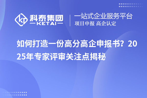 如何打造一份高分高企申报书？2025年专家评审关注点揭秘