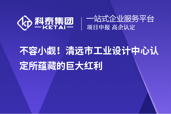 不容小觑！清远市工业设计中心认定所蕴藏的巨大红利