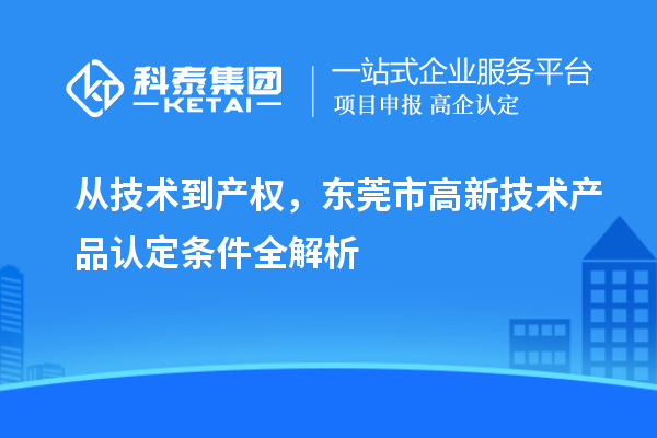 从技术到产权，东莞市高新技术产品认定条件全解析