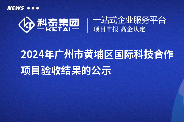 2024年广州市黄埔区国际科技合作项目验收结果的公示
