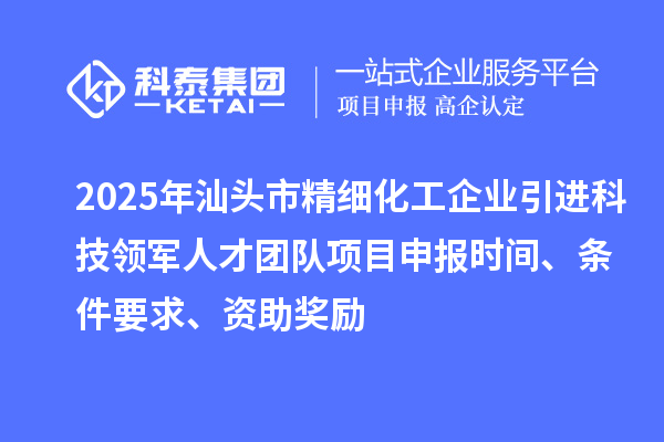 2025年汕头市精细化工企业引进科技领军人才团队项目申报时间、条件要求、资助奖励