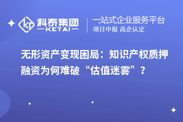 无形资产变现困局：知识产权质押融资为何难破“估值迷雾”？