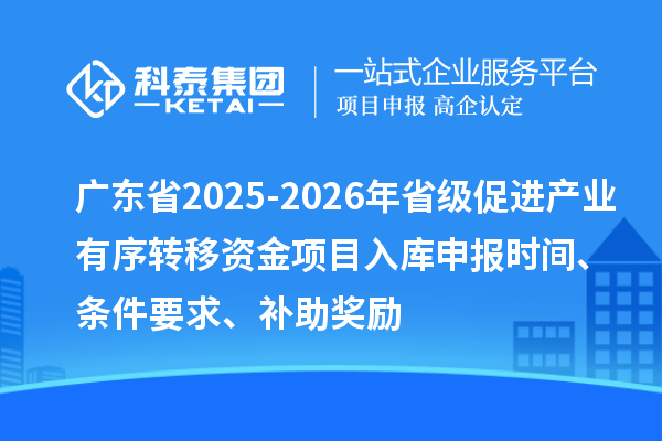 广东省2025-2026年省级促进产业有序转移资金项目入库申报时间、条件要求、补助奖励