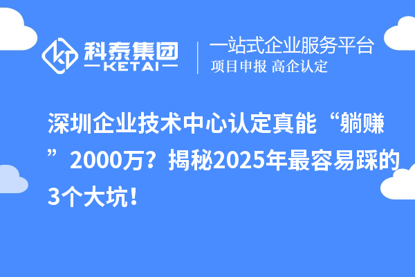 深圳企业技术中心认定真能“躺赚”2000万？揭秘2025年最容易踩的3个大坑！