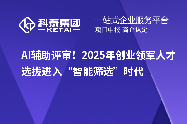 AI辅助评审！2025年创业领军人才选拔进入“智能筛选”时代