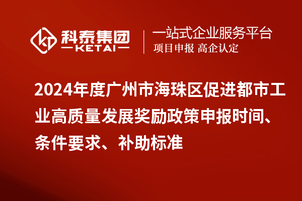 2024年度广州市海珠区促进都市工业高质量发展奖励政策申报时间、条件要求、补助标准