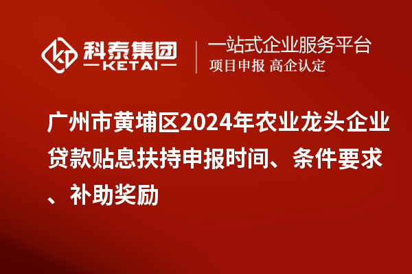 广州市黄埔区2024年农业龙头企业贷款贴息扶持申报时间、条件要求、补助奖励