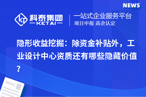 隐形收益挖掘：除资金补贴外，工业设计中心资质还有哪些隐藏价值？