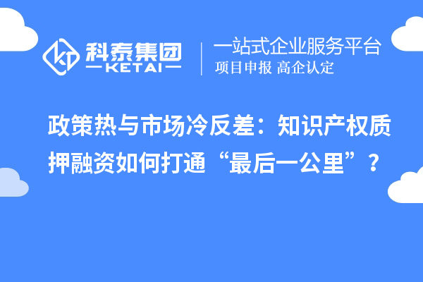 政策热与市场冷反差：知识产权质押融资如何打通“最后一公里”？