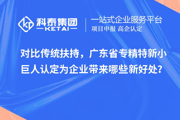 对比传统扶持，广东省专精特新小巨人认定为企业带来哪些新好处？