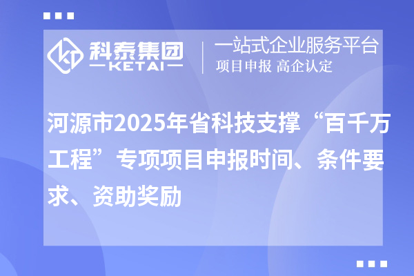 河源市2025年省科技支撑“百千万工程”专项项目申报时间、条件要求、资助奖励