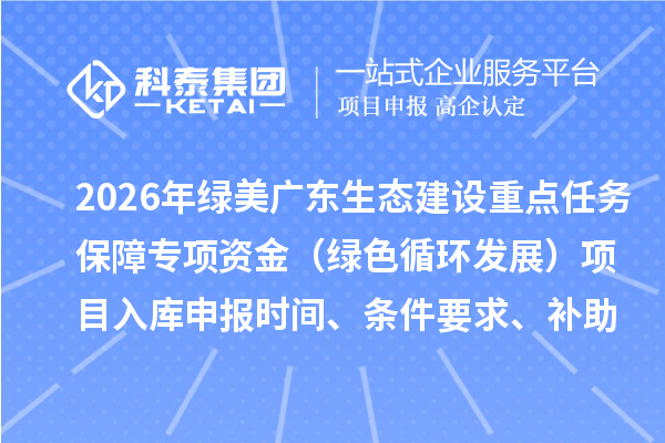 2026年绿美广东生态建设重点任务保障专项资金（绿色循环发展）项目入库申报时间、条件要求、补助奖励