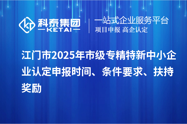 江门市2025年市级专精特新中小企业认定申报时间、条件要求、扶持奖励