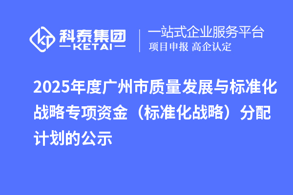 2025年度广州市质量发展与标准化战略专项资金（标准化战略）分配计划的公示