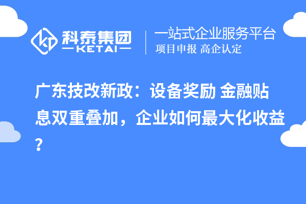 广东技改新政：设备奖励+金融贴息双重叠加，企业如何最大化收益？