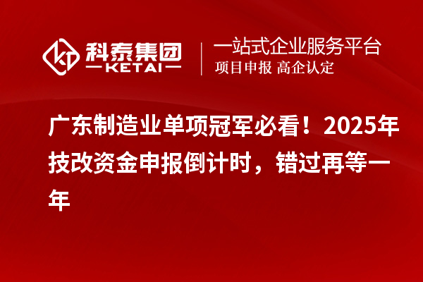 广东制造业单项冠军必看！2025年技改资金申报倒计时，错过再等一年