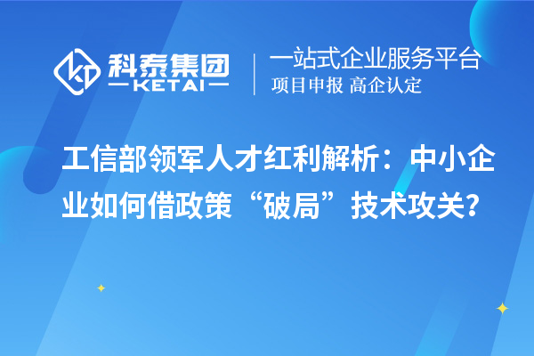 工信部领军人才红利解析：中小企业如何借政策“破局”技术攻关？