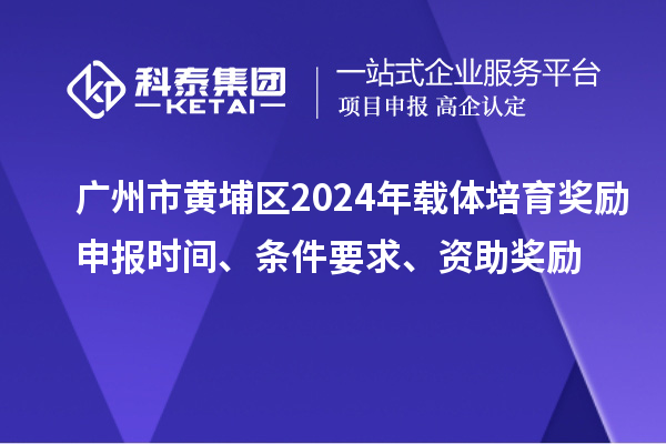 广州市黄埔区2024年载体培育奖励申报时间、条件要求、资助奖励