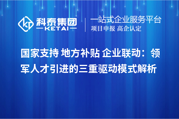 国家支持+地方补贴+企业联动：领军人才引进的三重驱动模式解析