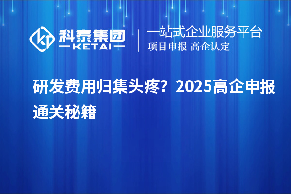 研发费用归集头疼？2025高企申报通关秘籍