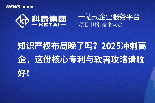 知识产权布局晚了吗？2025冲刺高企，这份核心专利与软著攻略请收好！