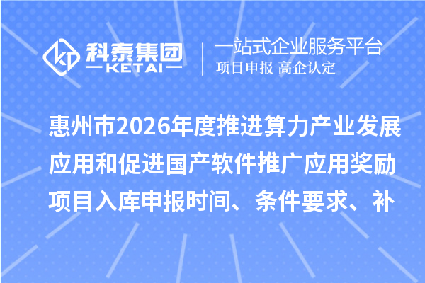惠州市2026年度推进算力产业发展应用和促进国产软件推广应用奖励项目入库申报时间、条件要求、补助奖励