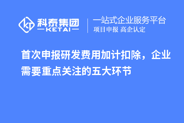 首次申报研发费用加计扣除，企业需要重点关注的五大环节