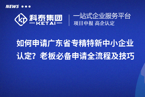 如何申请广东省专精特新中小企业认定？老板必备申请全流程及技巧