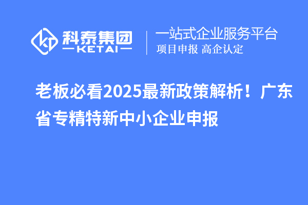 老板必看2025最新政策解析！广东省专精特新中小企业申报