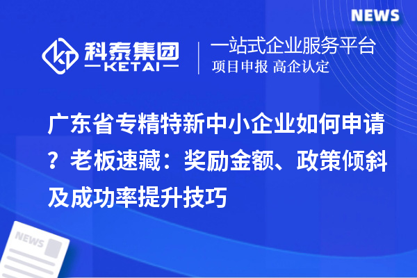 广东省专精特新中小企业如何申请？老板速藏：奖励金额、政策倾斜及成功率提升技巧