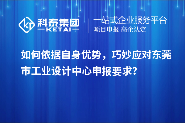 如何依据自身优势，巧妙应对东莞市工业设计中心申报要求？