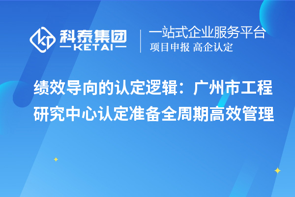绩效导向的认定逻辑：广州市工程研究中心认定准备全周期高效管理