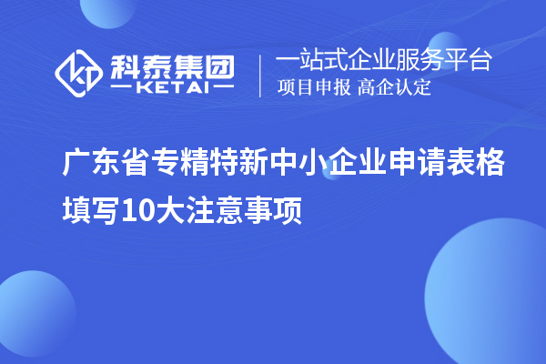 广东省专精特新中小企业申请表格填写10大注意事项