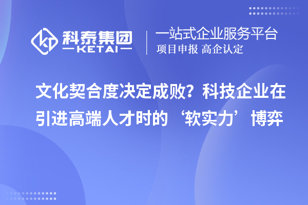 文化契合度决定成败？科技企业在引进高端人才时的‘软实力’博弈