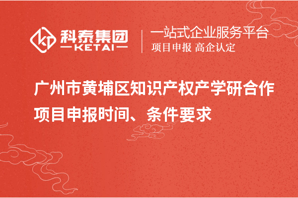 广州市黄埔区知识产权产学研合作项目申报时间、条件要求