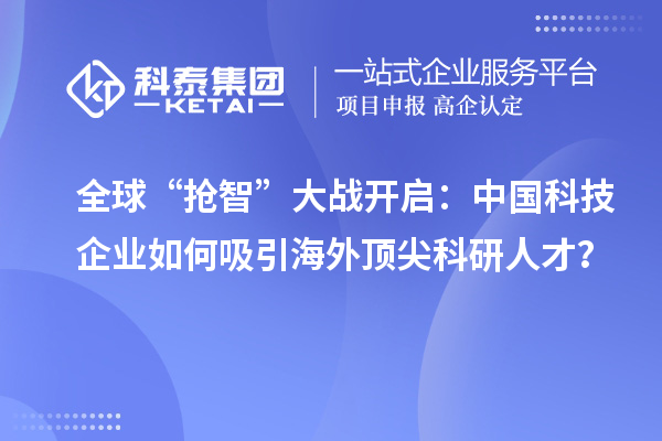 全球“抢智”大战开启：中国科技企业如何吸引海外顶尖科研人才？