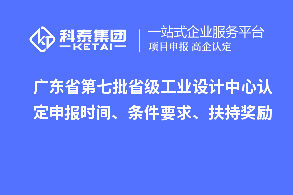 广东省第七批省级工业设计中心认定申报时间、条件要求、扶持奖励