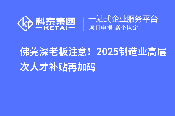 佛莞深老板注意！2025制造业高层次人才补贴再加码