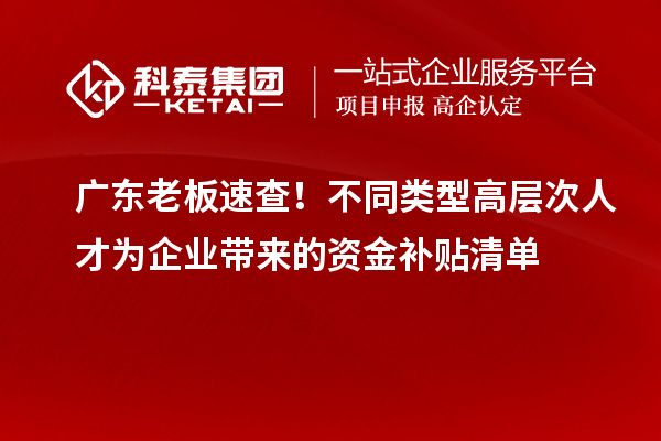广东老板速查！不同类型高层次人才为企业带来的资金补贴清单