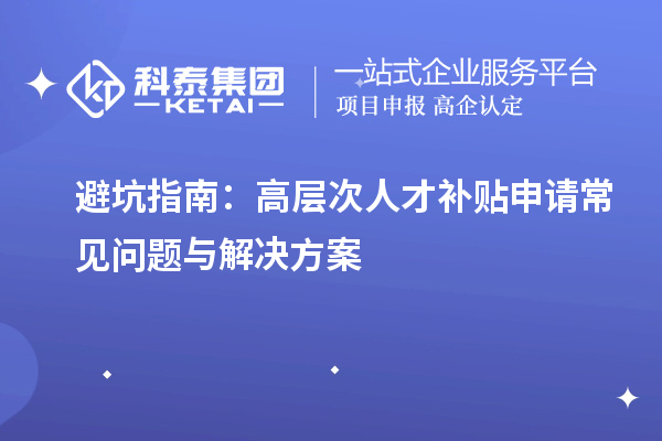 避坑指南：高层次人才补贴申请常见问题与解决方案