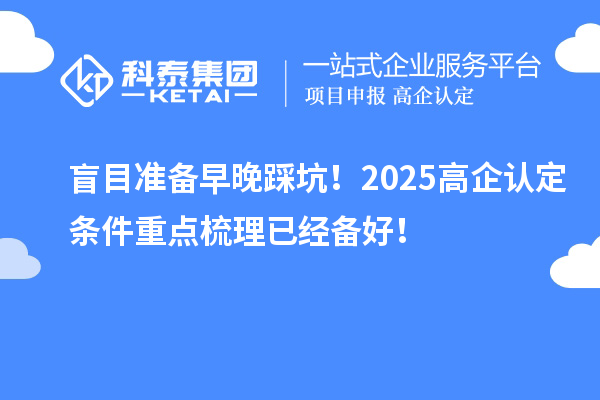 盲目准备早晚踩坑！2025<a href=http://www.1ys1w.cn/fuwu/gaoqirending.html target=_blank class=infotextkey>高企认定条件</a>重点梳理已经备好！