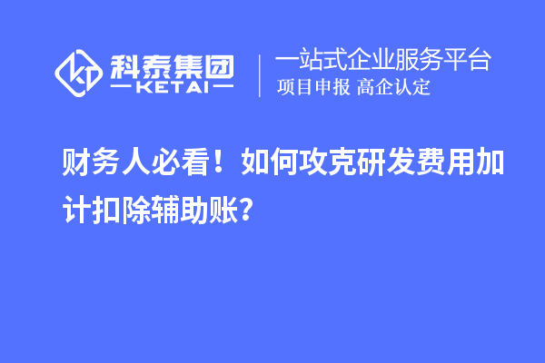 财务人必看！如何攻克研发费用加计扣除辅助账？